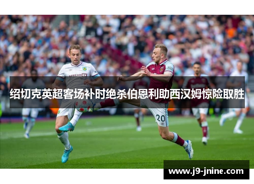 绍切克英超客场补时绝杀伯恩利助西汉姆惊险取胜