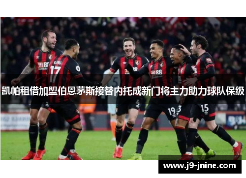 凯帕租借加盟伯恩茅斯接替内托成新门将主力助力球队保级 凯帕租借加盟伯恩茅斯接替内托成新门将主力助力球队保级