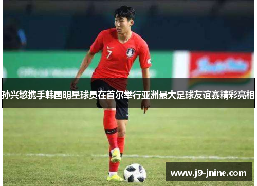 孙兴慜携手韩国明星球员在首尔举行亚洲最大足球友谊赛精彩亮相 孙兴慜携手韩国明星球员在首尔举行亚洲最大足球友谊赛精彩亮相