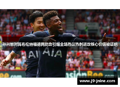 孙兴慜对阵布伦特福德两助攻引爆全场热议热刺进攻核心价值被证明 孙兴慜对阵布伦特福德两助攻引爆全场热议热刺进攻核心价值被证明